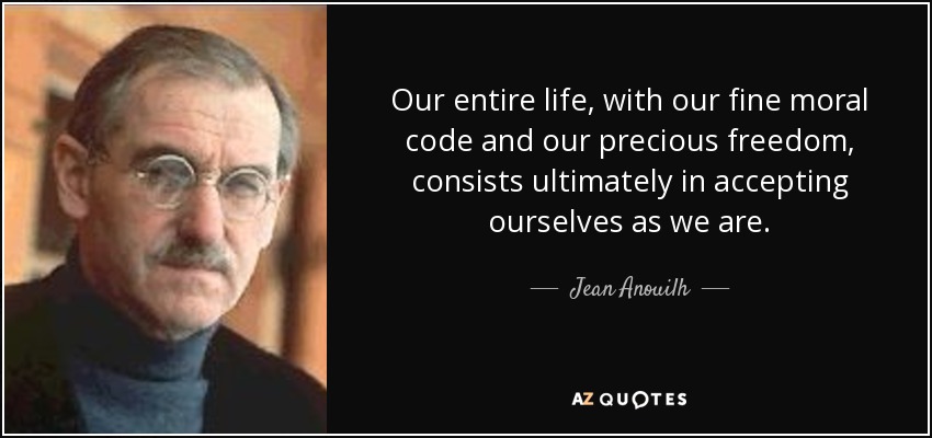 Our entire life, with our fine moral code and our precious freedom, consists ultimately in accepting ourselves as we are. - Jean Anouilh