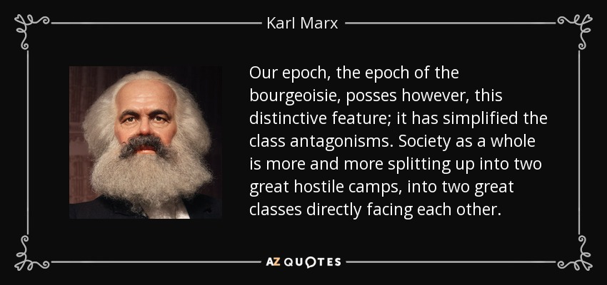 Our epoch, the epoch of the bourgeoisie, posses however, this distinctive feature; it has simplified the class antagonisms. Society as a whole is more and more splitting up into two great hostile camps, into two great classes directly facing each other. - Karl Marx