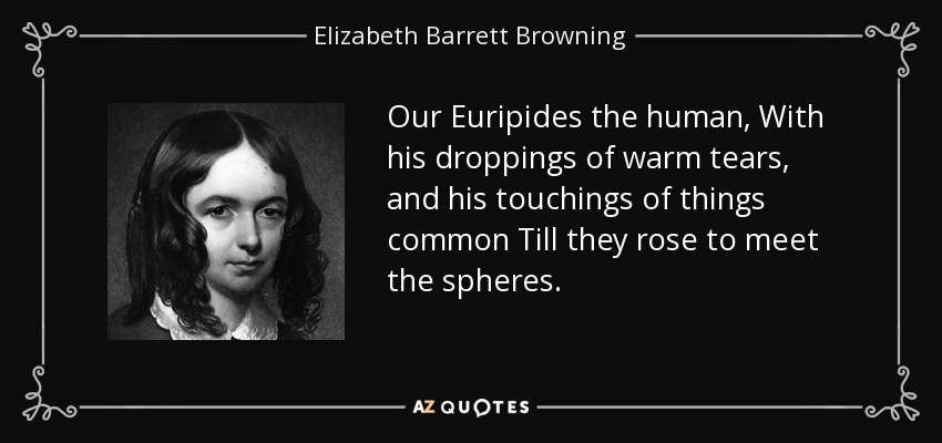 Our Euripides the human, With his droppings of warm tears, and his touchings of things common Till they rose to meet the spheres. - Elizabeth Barrett Browning