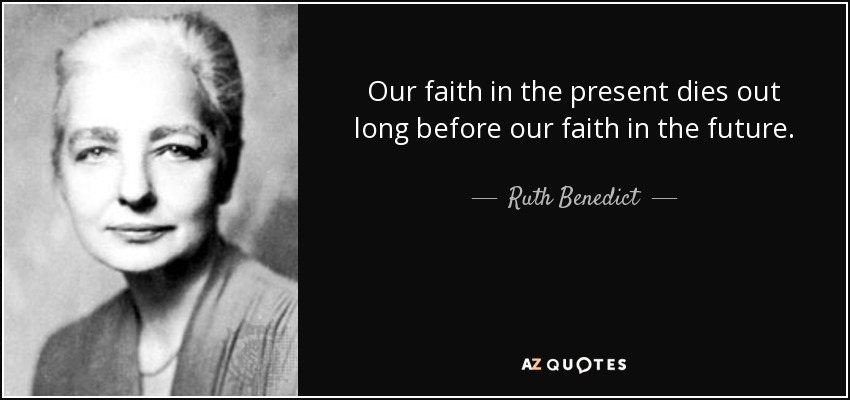 Our faith in the present dies out long before our faith in the future. - Ruth Benedict