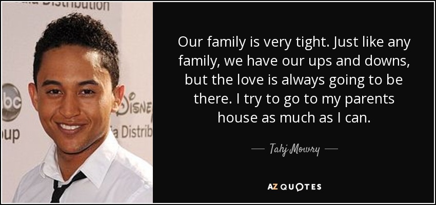 Our family is very tight. Just like any family, we have our ups and downs, but the love is always going to be there. I try to go to my parents house as much as I can. - Tahj Mowry