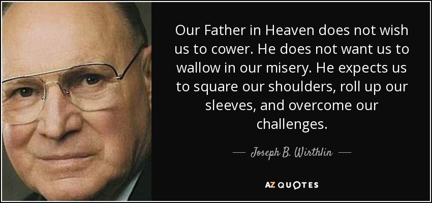 Our Father in Heaven does not wish us to cower. He does not want us to wallow in our misery. He expects us to square our shoulders, roll up our sleeves, and overcome our challenges. - Joseph B. Wirthlin