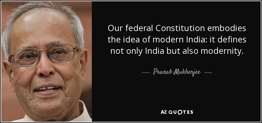 Our federal Constitution embodies the idea of modern India: it defines not only India but also modernity. - Pranab Mukherjee