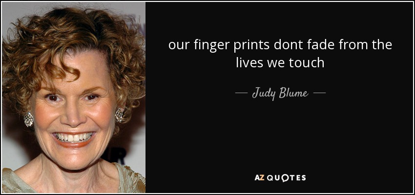 our finger prints dont fade from the lives we touch - Judy Blume