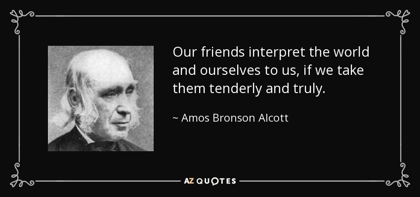 Our friends interpret the world and ourselves to us, if we take them tenderly and truly. - Amos Bronson Alcott
