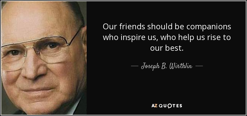 Our friends should be companions who inspire us, who help us rise to our best. - Joseph B. Wirthlin