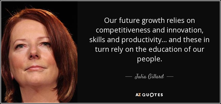 Our future growth relies on competitiveness and innovation, skills and productivity... and these in turn rely on the education of our people. - Julia Gillard