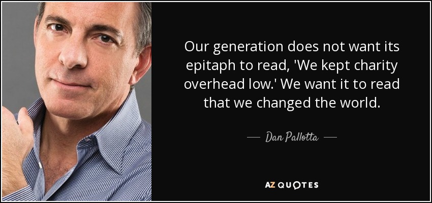 Our generation does not want its epitaph to read, 'We kept charity overhead low.' We want it to read that we changed the world. - Dan Pallotta
