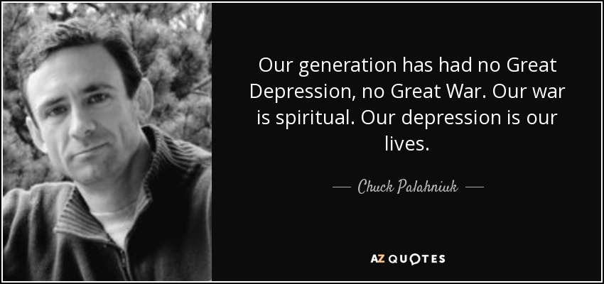 Our generation has had no Great Depression, no Great War. Our war is spiritual. Our depression is our lives. - Chuck Palahniuk