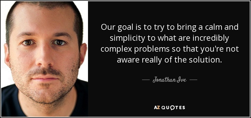 Our goal is to try to bring a calm and simplicity to what are incredibly complex problems so that you're not aware really of the solution. - Jonathan Ive
