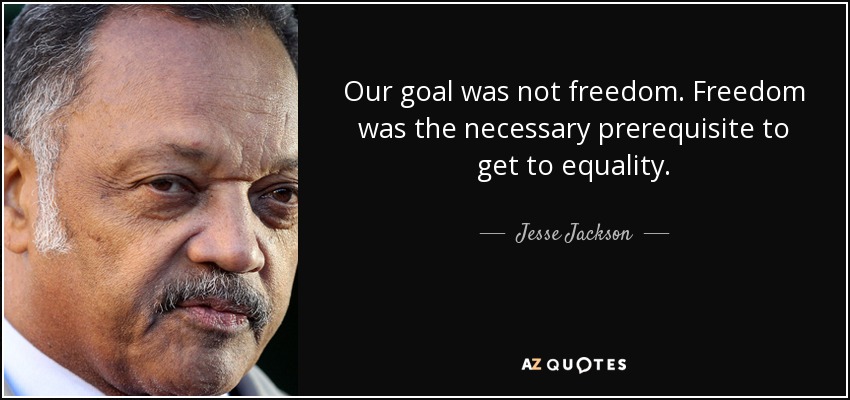 Our goal was not freedom. Freedom was the necessary prerequisite to get to equality. - Jesse Jackson