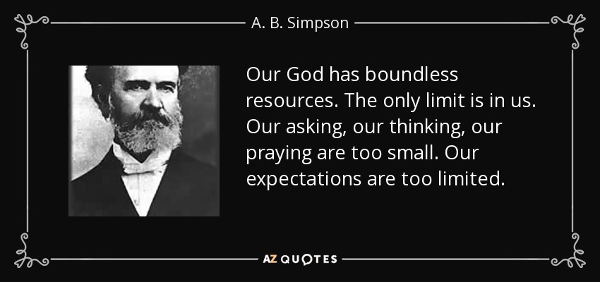 Our God has boundless resources. The only limit is in us. Our asking, our thinking, our praying are too small. Our expectations are too limited. - A. B. Simpson