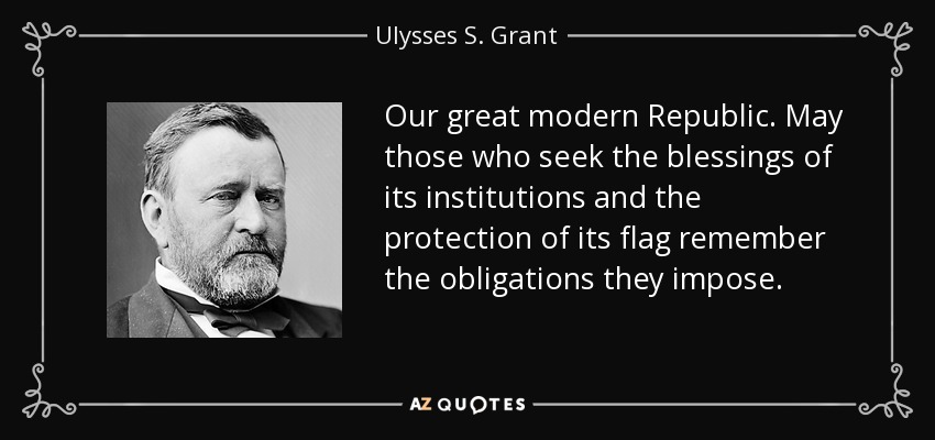 Our great modern Republic. May those who seek the blessings of its institutions and the protection of its flag remember the obligations they impose. - Ulysses S. Grant