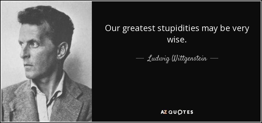 Our greatest stupidities may be very wise. - Ludwig Wittgenstein