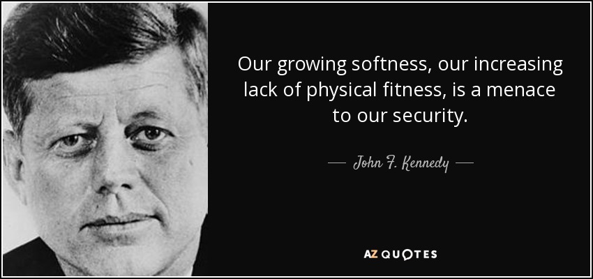 Our growing softness, our increasing lack of physical fitness, is a menace to our security. - John F. Kennedy