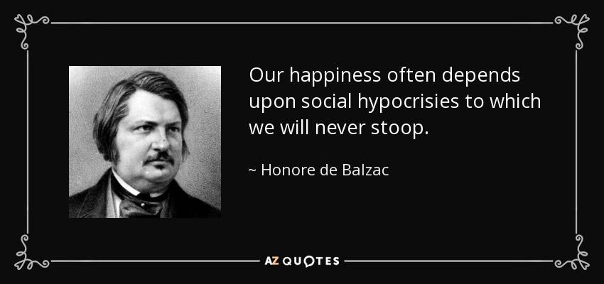 Our happiness often depends upon social hypocrisies to which we will never stoop. - Honore de Balzac