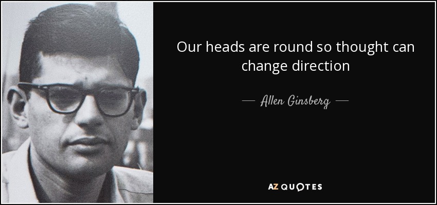 Our heads are round so thought can change direction - Allen Ginsberg