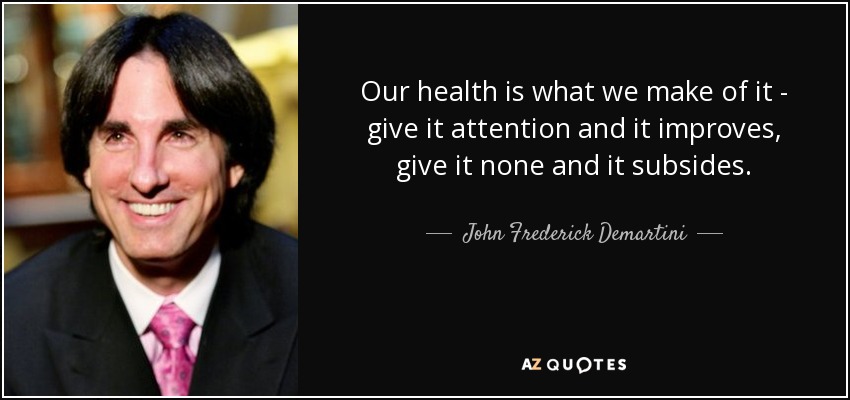 Our health is what we make of it - give it attention and it improves, give it none and it subsides. - John Frederick Demartini