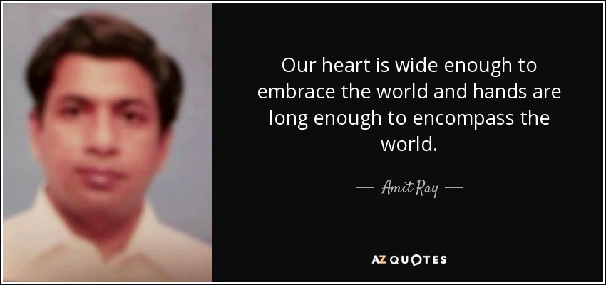Our heart is wide enough to embrace the world and hands are long enough to encompass the world. - Amit Ray