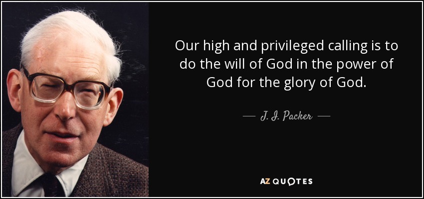 Our high and privileged calling is to do the will of God in the power of God for the glory of God. - J. I. Packer