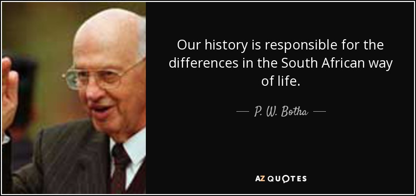 Our history is responsible for the differences in the South African way of life. - P. W. Botha