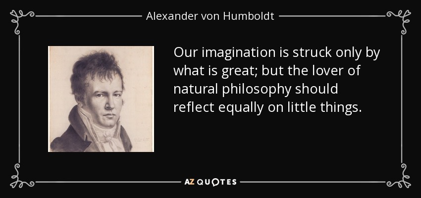 Our imagination is struck only by what is great; but the lover of natural philosophy should reflect equally on little things. - Alexander von Humboldt