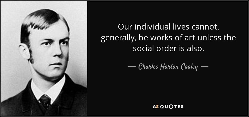 Our individual lives cannot, generally, be works of art unless the social order is also. - Charles Horton Cooley