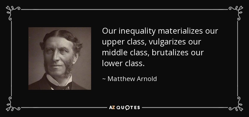 Our inequality materializes our upper class, vulgarizes our middle class, brutalizes our lower class. - Matthew Arnold
