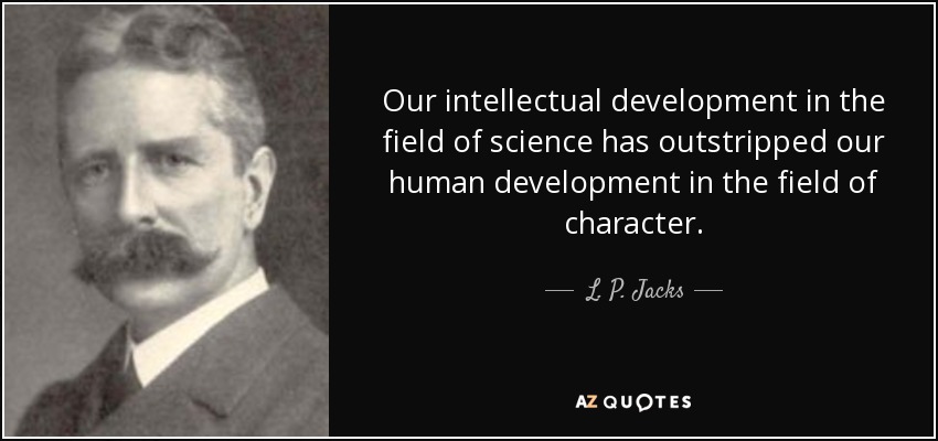 Our intellectual development in the field of science has outstripped our human development in the field of character. - L. P. Jacks