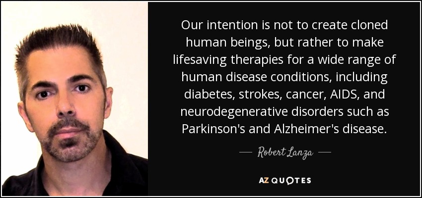 Our intention is not to create cloned human beings, but rather to make lifesaving therapies for a wide range of human disease conditions, including diabetes, strokes, cancer, AIDS, and neurodegenerative disorders such as Parkinson's and Alzheimer's disease. - Robert Lanza