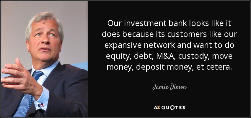 Our investment bank looks like it does because its customers like our expansive network and want to do equity, debt, M&A, custody, move money, deposit money, et cetera. - Jamie Dimon