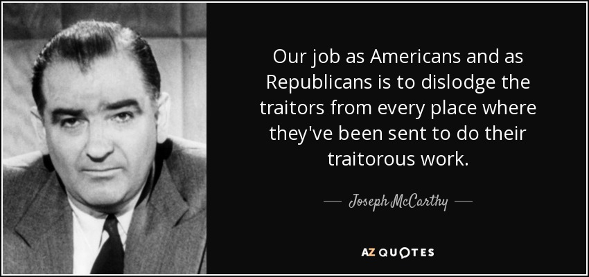 Our job as Americans and as Republicans is to dislodge the traitors from every place where they've been sent to do their traitorous work. - Joseph McCarthy