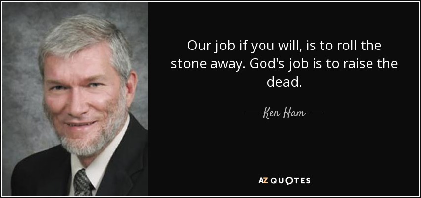 Our job if you will, is to roll the stone away. God's job is to raise the dead. - Ken Ham