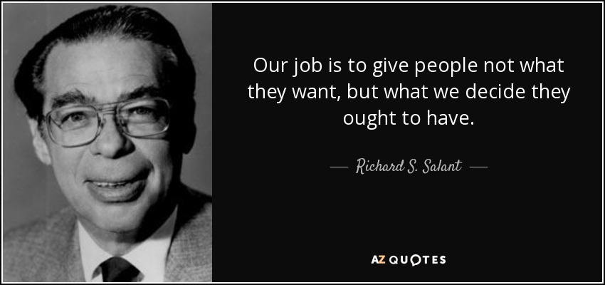 Our job is to give people not what they want, but what we decide they ought to have. - Richard S. Salant