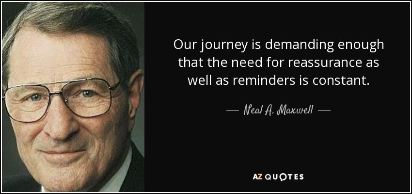 Our journey is demanding enough that the need for reassurance as well as reminders is constant. - Neal A. Maxwell