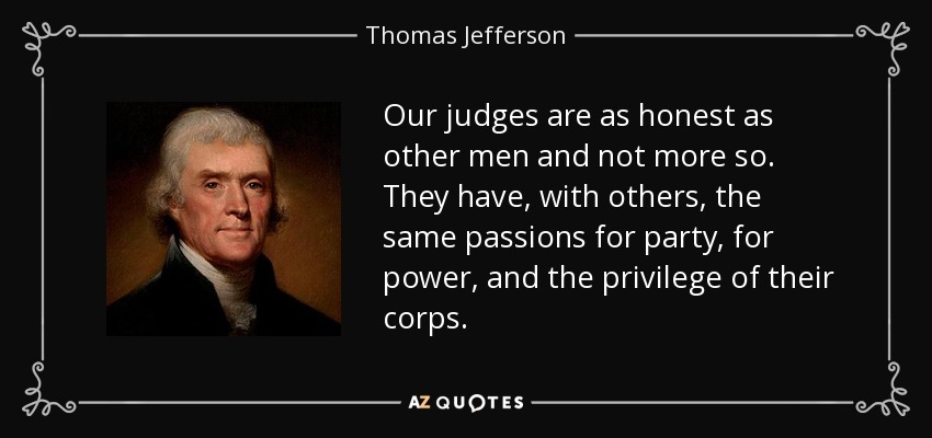 Our judges are as honest as other men and not more so. They have, with others, the same passions for party, for power, and the privilege of their corps. - Thomas Jefferson