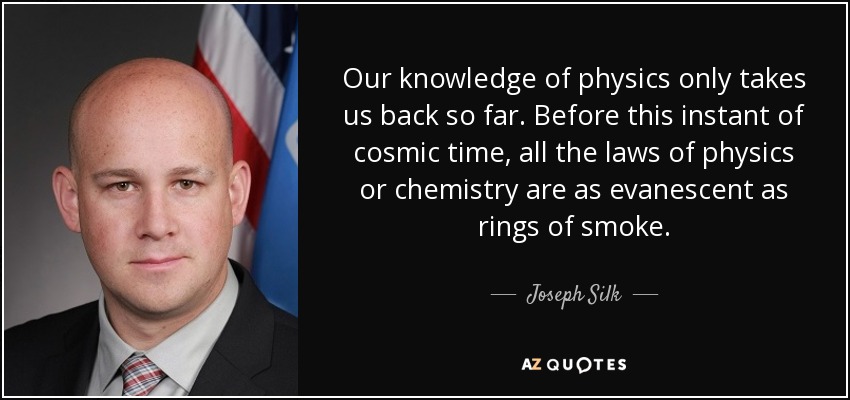 Our knowledge of physics only takes us back so far. Before this instant of cosmic time, all the laws of physics or chemistry are as evanescent as rings of smoke. - Joseph Silk