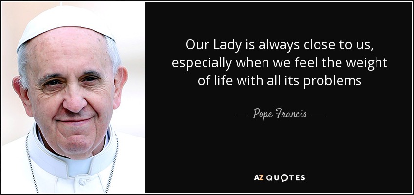 Our Lady is always close to us, especially when we feel the weight of life with all its problems - Pope Francis