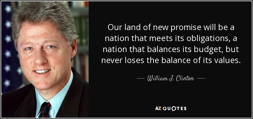 Our land of new promise will be a nation that meets its obligations, a nation that balances its budget, but never loses the balance of its values. - William J. Clinton