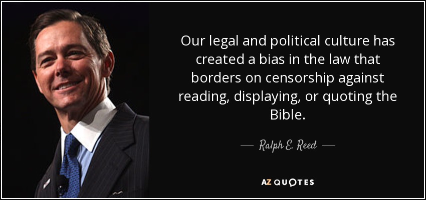 Our legal and political culture has created a bias in the law that borders on censorship against reading, displaying, or quoting the Bible. - Ralph E. Reed, Jr.