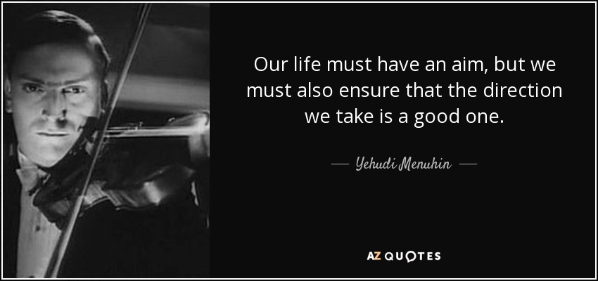 Our life must have an aim, but we must also ensure that the direction we take is a good one. - Yehudi Menuhin