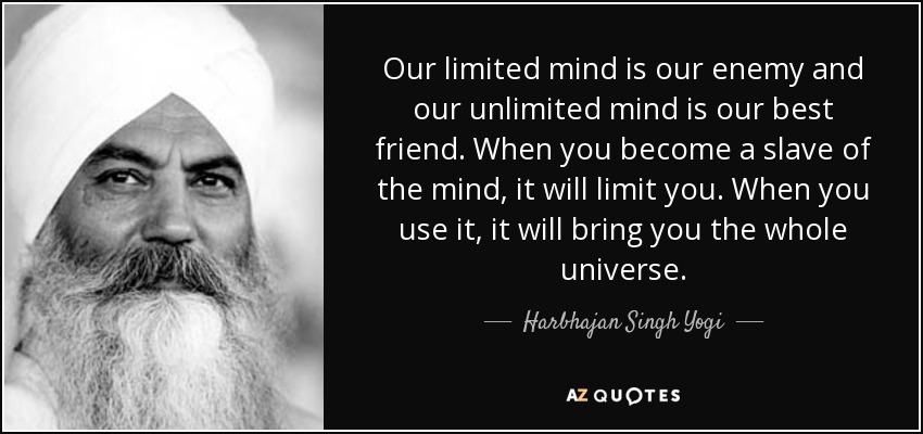Our limited mind is our enemy and our unlimited mind is our best friend. When you become a slave of the mind, it will limit you. When you use it, it will bring you the whole universe. - Harbhajan Singh Yogi