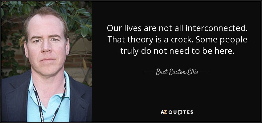 Our lives are not all interconnected. That theory is a crock. Some people truly do not need to be here. - Bret Easton Ellis