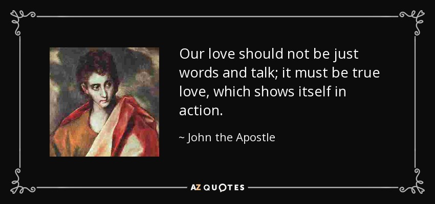 Our love should not be just words and talk; it must be true love, which shows itself in action. - John the Apostle