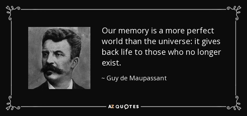 Our memory is a more perfect world than the universe: it gives back life to those who no longer exist. - Guy de Maupassant