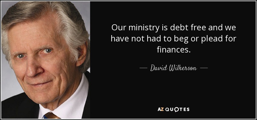 Our ministry is debt free and we have not had to beg or plead for finances. - David Wilkerson