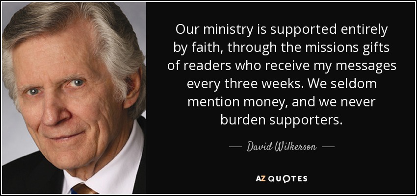 Our ministry is supported entirely by faith, through the missions gifts of readers who receive my messages every three weeks. We seldom mention money, and we never burden supporters. - David Wilkerson