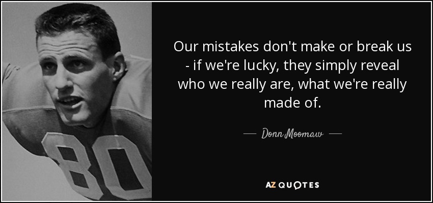 Our mistakes don't make or break us - if we're lucky, they simply reveal who we really are, what we're really made of. - Donn Moomaw