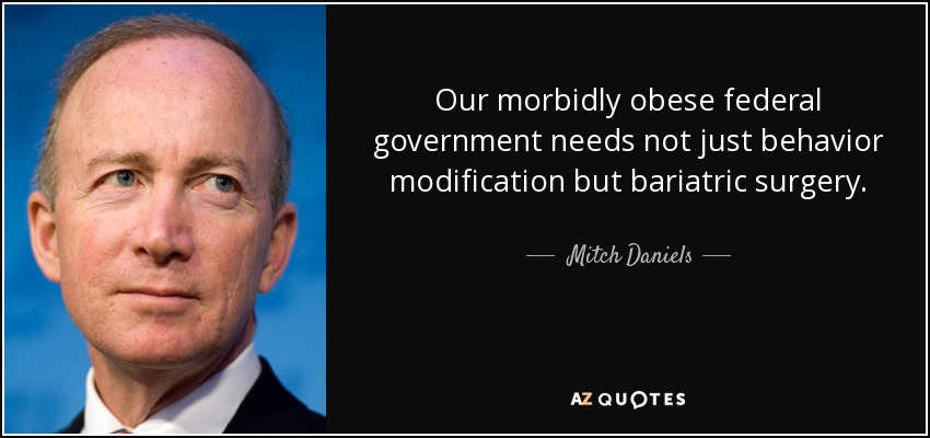 Our morbidly obese federal government needs not just behavior modification but bariatric surgery. - Mitch Daniels