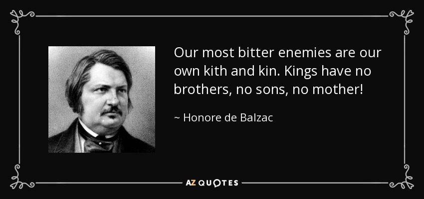 Our most bitter enemies are our own kith and kin. Kings have no brothers, no sons, no mother! - Honore de Balzac